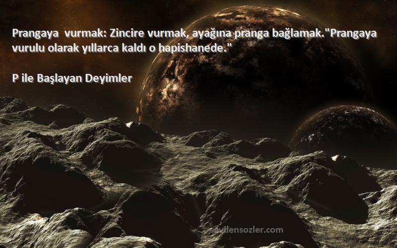 P ile Başlayan Deyimler Sözleri 
Prangaya vurmak: Zincire vurmak, ayağına pranga bağlamak.Prangaya vurulu olarak yıllarca kaldı o hapishanede.