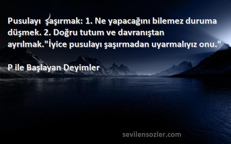 P ile Başlayan Deyimler Sözleri 
Pusulayı şaşırmak: 1. Ne yapacağını bilemez duruma düşmek. 2. Doğru tutum ve davranıştan ayrılmak.İyice pusulayı şaşırmadan uyarmalıyız onu.