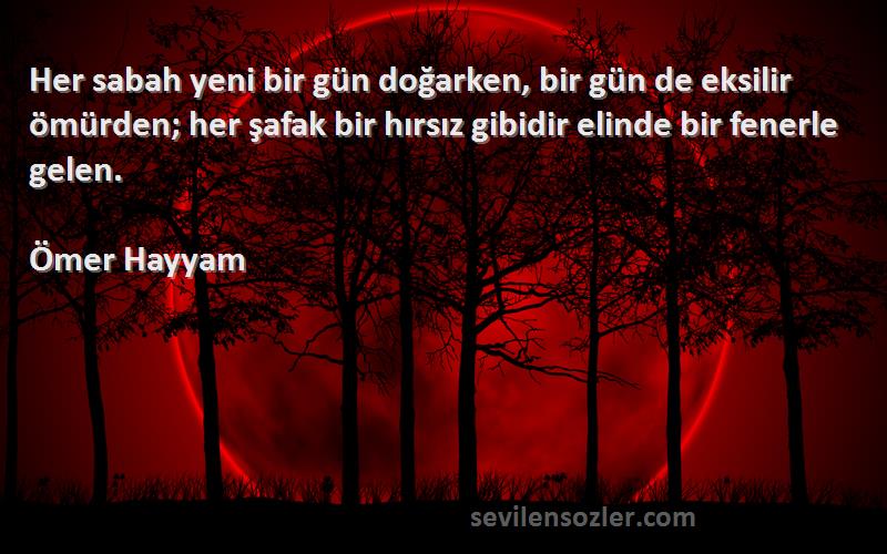 Ömer Hayyam Sözleri 
Her sabah yeni bir gün doğarken, bir gün de eksilir ömürden; her şafak bir hırsız gibidir elinde bir fenerle gelen.