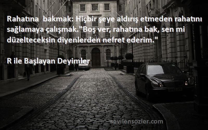 R ile Başlayan Deyimler Sözleri 
Rahatına bakmak: Hiçbir şeye aldırış etmeden rahatını sağlamaya çalışmak.Boş ver, rahatına bak, sen mi düzelteceksin diyenlerden nefret ederim.