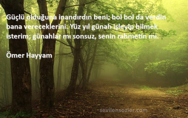 Ömer Hayyam Sözleri 
Güçlü olduğuna inandırdın beni; bol bol da verdin bana vereceklerini. Yüz yıl günah işleyip bilmek isterim; günahlar mı sonsuz, senin rahmetin mi.