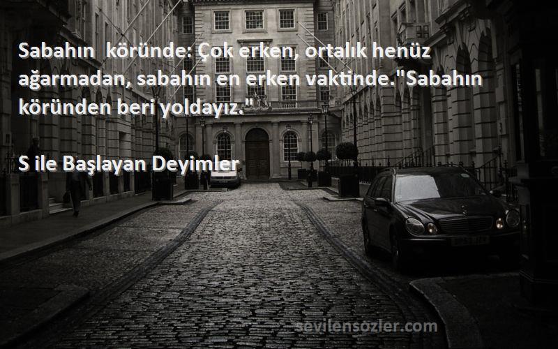 S ile Başlayan Deyimler Sözleri 
Sabahın köründe: Çok erken, ortalık henüz ağarmadan, sabahın en erken vaktinde.Sabahın köründen beri yoldayız.