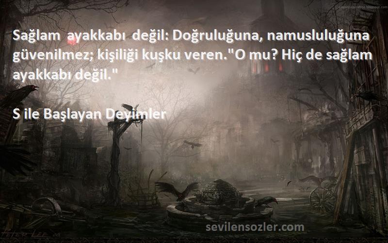 S ile Başlayan Deyimler Sözleri 
Sağlam ayakkabı değil: Doğruluğuna, namusluluğuna güvenilmez; kişiliği kuşku veren.O mu? Hiç de sağlam ayakkabı değil.