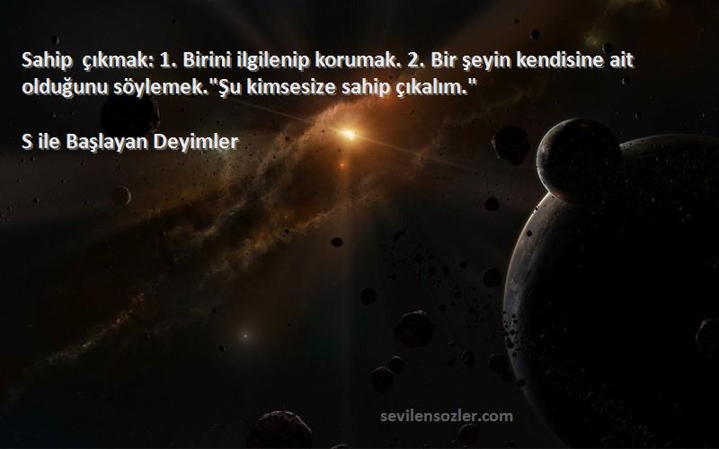S ile Başlayan Deyimler Sözleri 
Sahip çıkmak: 1. Birini ilgilenip korumak. 2. Bir şeyin kendisine ait olduğunu söylemek.Şu kimsesize sahip çıkalım.