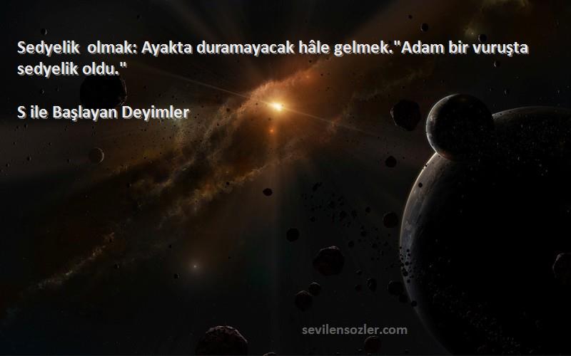 S ile Başlayan Deyimler - Sedyelik olmak: Ayakta duramayacak hâle gelmek.Adam bir vuruşta sedyelik oldu.