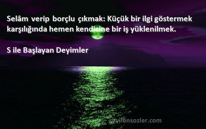 S ile Başlayan Deyimler - Selâm verip borçlu çıkmak: Küçük bir ilgi göstermek karşılığında hemen kendisine bir iş yüklenilmek....