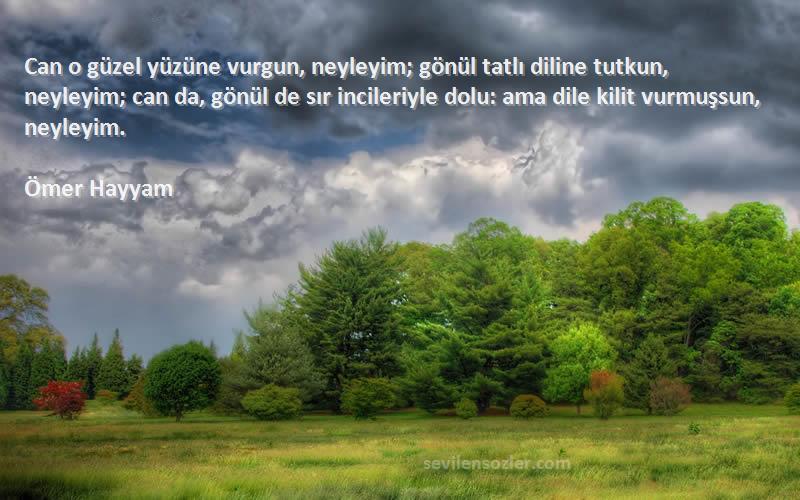 Ömer Hayyam Sözleri 
Can o güzel yüzüne vurgun, neyleyim; gönül tatlı diline tutkun, neyleyim; can da, gönül de sır incileriyle dolu: ama dile kilit vurmuşsun, neyleyim.