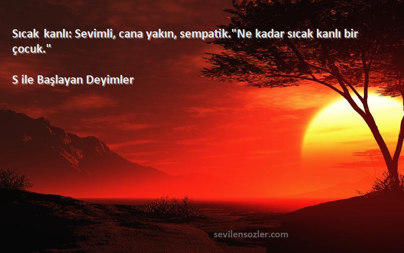 S ile Başlayan Deyimler - Sıcak kanlı: Sevimli, cana yakın, sempatik.Ne kadar sıcak kanlı bir çocuk.