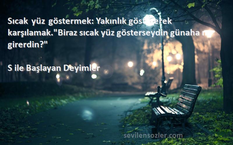 S ile Başlayan Deyimler Sözleri 
Sıcak yüz göstermek: Yakınlık göstererek karşılamak.Biraz sıcak yüz gösterseydin günaha mı girerdin?