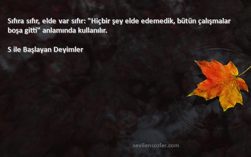 S ile Başlayan Deyimler Sözleri 
Sıfıra sıfır, elde var sıfır: Hiçbir şey elde edemedik, bütün çalışmalar boşa gitti anlamında kullanılır.