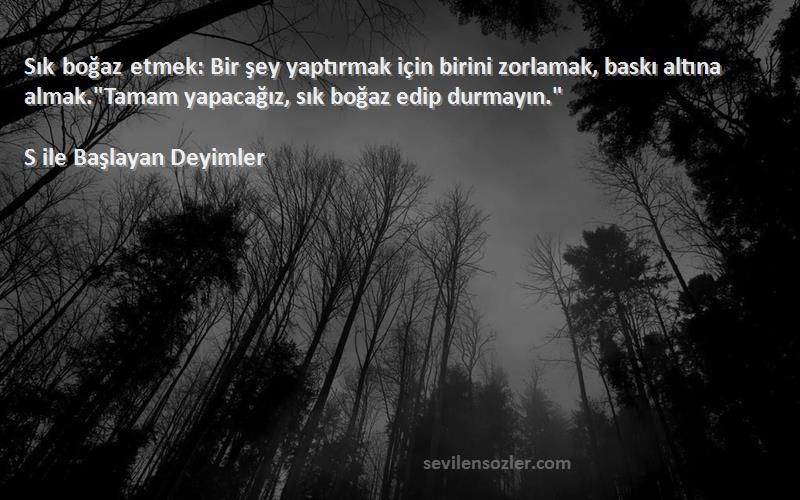 S ile Başlayan Deyimler Sözleri 
Sık boğaz etmek: Bir şey yaptırmak için birini zorlamak, baskı altına almak.Tamam yapacağız, sık boğaz edip durmayın.