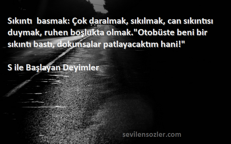 S ile Başlayan Deyimler Sözleri 
Sıkıntı basmak: Çok daralmak, sıkılmak, can sıkıntısı duymak, ruhen boşlukta olmak.Otobüste beni bir sıkıntı bastı, dokunsalar patlayacaktım hani!