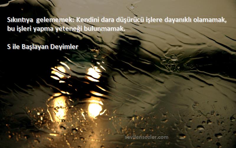 S ile Başlayan Deyimler Sözleri 
Sıkıntıya gelememek: Kendini dara düşürücü işlere dayanıklı olamamak, bu işleri yapma yeteneği bulunmamak.