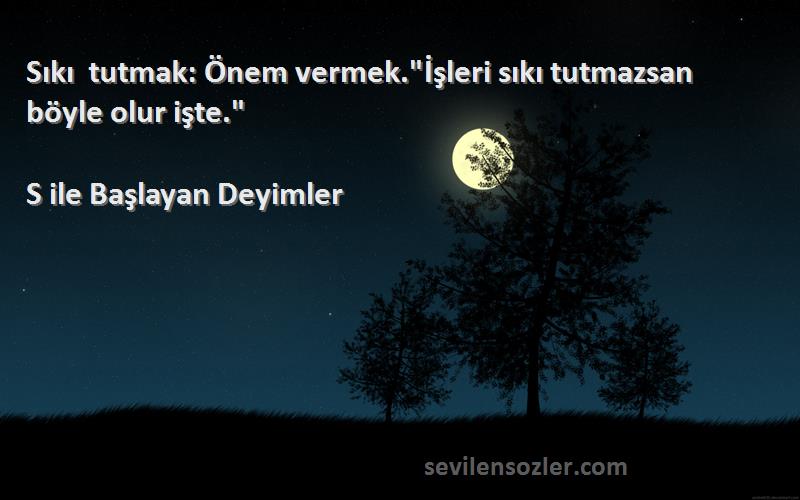 S ile Başlayan Deyimler - Sıkı tutmak: Önem vermek.İşleri sıkı tutmazsan böyle olur işte.