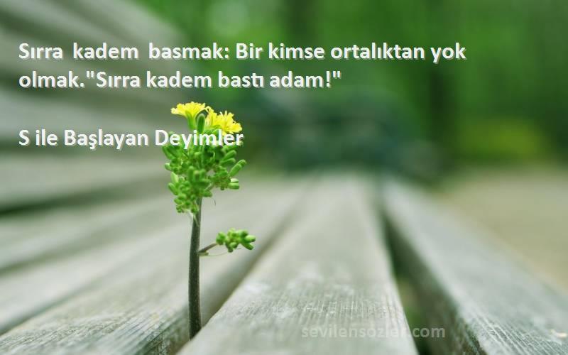 S ile Başlayan Deyimler - Sırra kadem basmak: Bir kimse ortalıktan yok olmak.Sırra kadem bastı adam!