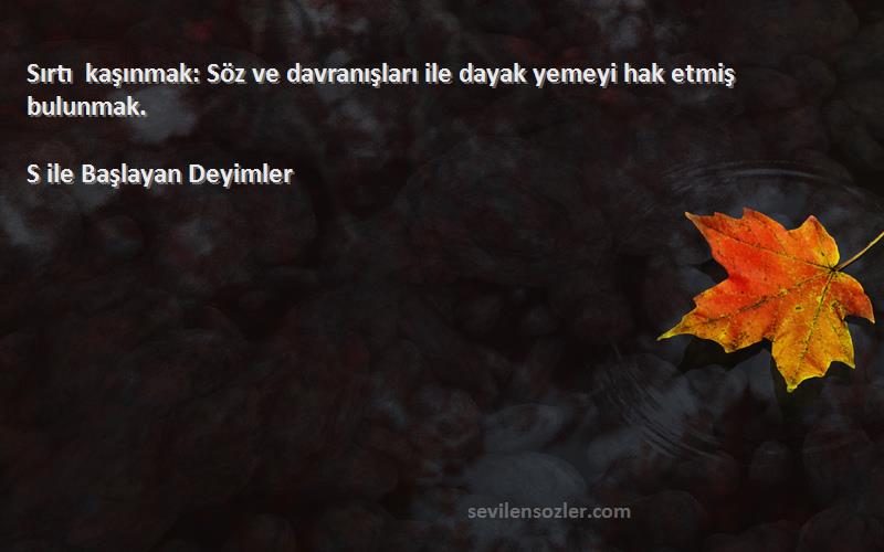 S ile Başlayan Deyimler - Sırtı kaşınmak: Söz ve davranışları ile dayak yemeyi hak etmiş bulunmak.