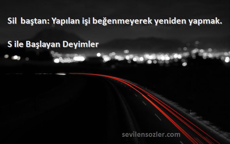 S ile Başlayan Deyimler - Sil baştan: Yapılan işi beğenmeyerek yeniden yapmak.