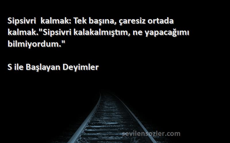 S ile Başlayan Deyimler Sözleri 
Sipsivri kalmak: Tek başına, çaresiz ortada kalmak.Sipsivri kalakalmıştım, ne yapacağımı bilmiyordum.