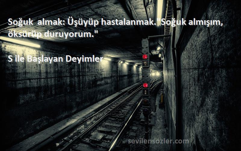 S ile Başlayan Deyimler - Soğuk almak: Üşüyüp hastalanmak.Soğuk almışım, öksürüp duruyorum.