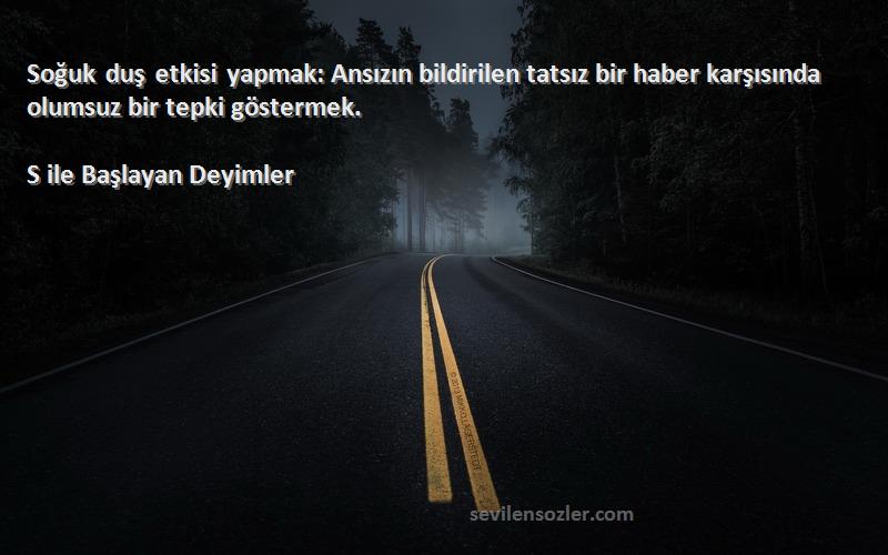 S ile Başlayan Deyimler - Soğuk duş etkisi yapmak: Ansızın bildirilen tatsız bir haber karşısında olumsuz bir tepki göstermek....