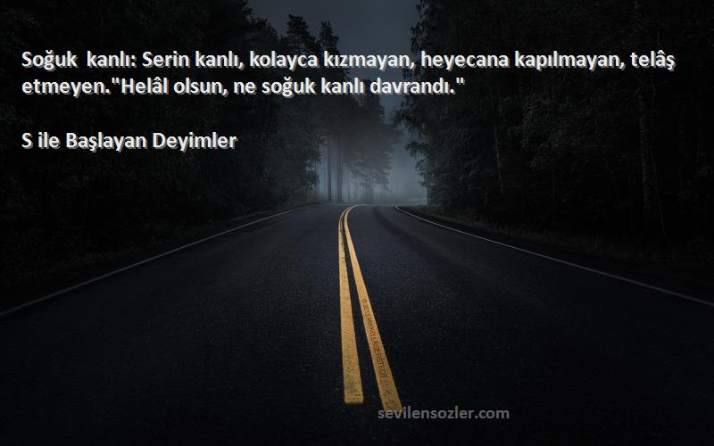 S ile Başlayan Deyimler Sözleri 
Soğuk kanlı: Serin kanlı, kolayca kızmayan, heyecana kapılmayan, telâş etmeyen.Helâl olsun, ne soğuk kanlı davrandı.