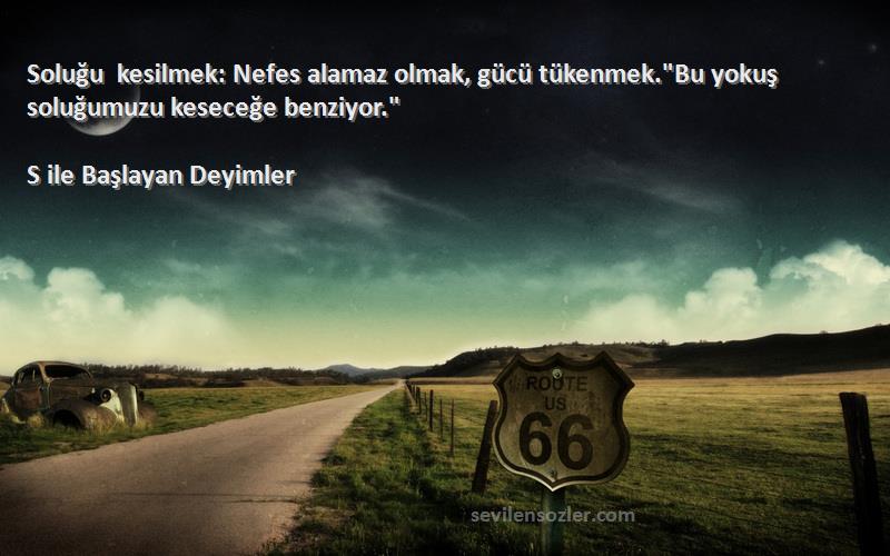 S ile Başlayan Deyimler - Soluğu kesilmek: Nefes alamaz olmak, gücü tükenmek.Bu yokuş soluğumuzu keseceğe benziyor.