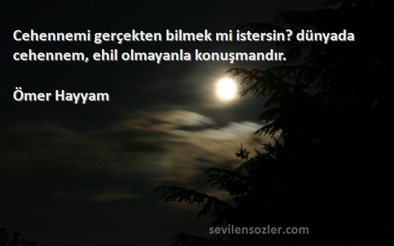 Ömer Hayyam Sözleri 
Cehennemi gerçekten bilmek mi istersin? dünyada cehennem, ehil olmayanla konuşmandır.