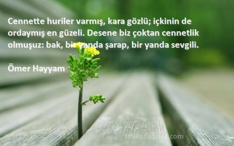 Ömer Hayyam Sözleri 
Cennette huriler varmış, kara gözlü; içkinin de ordaymış en güzeli. Desene biz çoktan cennetlik olmuşuz: bak, bir yanda şarap, bir yanda sevgili.