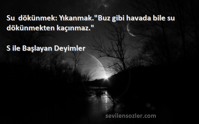 S ile Başlayan Deyimler - Su dökünmek: Yıkanmak.Buz gibi havada bile su dökünmekten kaçınmaz.