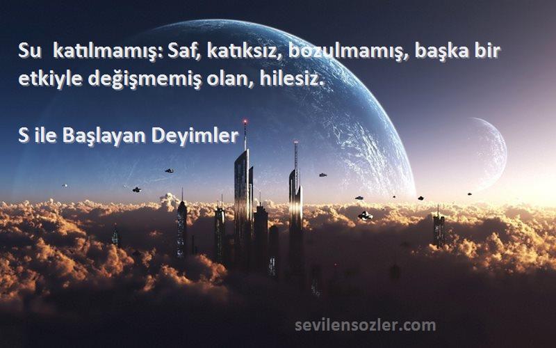 S ile Başlayan Deyimler - Su katılmamış: Saf, katıksız, bozulmamış, başka bir etkiyle değişmemiş olan, hilesiz.