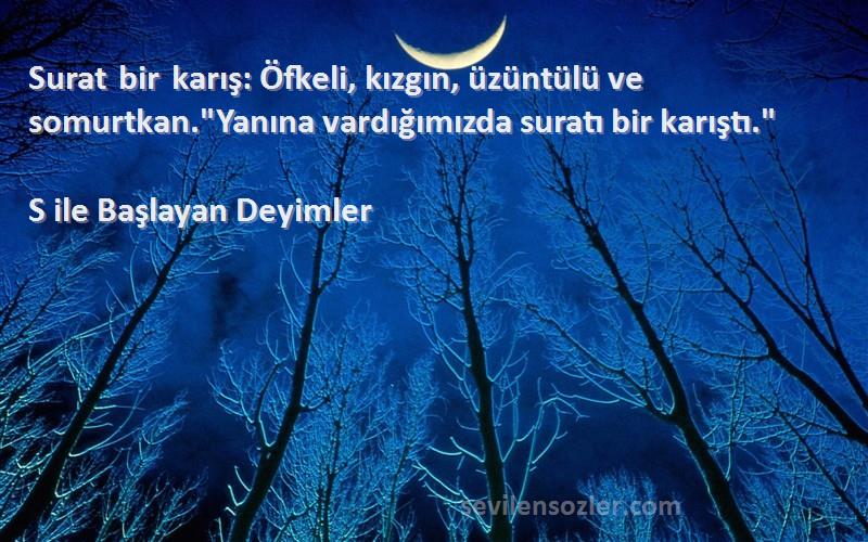S ile Başlayan Deyimler - Surat bir karış: Öfkeli, kızgın, üzüntülü ve somurtkan.Yanına vardığımızda suratı bir karıştı.