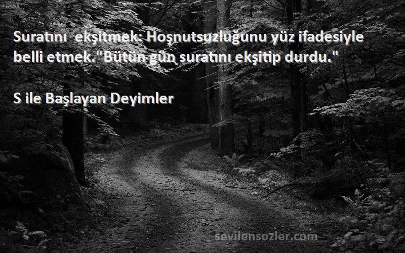 S ile Başlayan Deyimler - Suratını ekşitmek: Hoşnutsuzluğunu yüz ifadesiyle belli etmek.Bütün gün suratını ekşitip durdu.