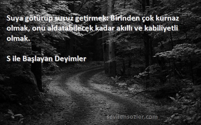 S ile Başlayan Deyimler Sözleri 
Suya götürüp susuz getirmek: Birinden çok kurnaz olmak, onu aldatabilecek kadar akıllı ve kabiliyetli olmak.