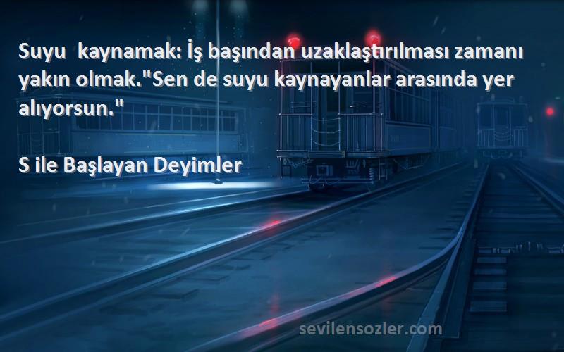 S ile Başlayan Deyimler Sözleri 
Suyu kaynamak: İş başından uzaklaştırılması zamanı yakın olmak.Sen de suyu kaynayanlar arasında yer alıyorsun.