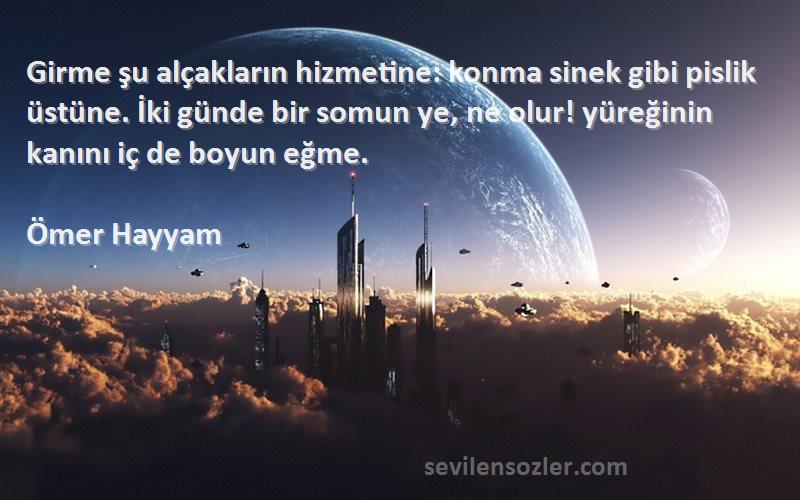 Ömer Hayyam Sözleri 
Girme şu alçakların hizmetine: konma sinek gibi pislik üstüne. İki günde bir somun ye, ne olur! yüreğinin kanını iç de boyun eğme.