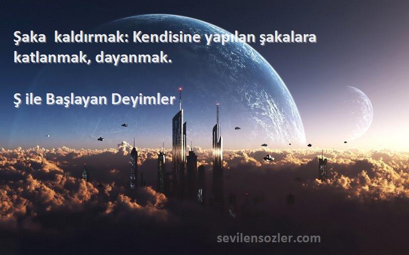 Ş ile Başlayan Deyimler Sözleri 
Şaka kaldırmak: Kendisine yapılan şakalara katlanmak, dayanmak.