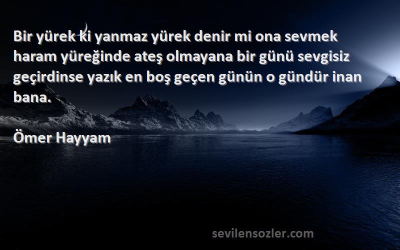 Ömer Hayyam Sözleri 
Bir yürek ki yanmaz yürek denir mi ona sevmek haram yüreğinde ateş olmayana bir günü sevgisiz geçirdinse yazık en boş geçen günün o gündür inan bana.