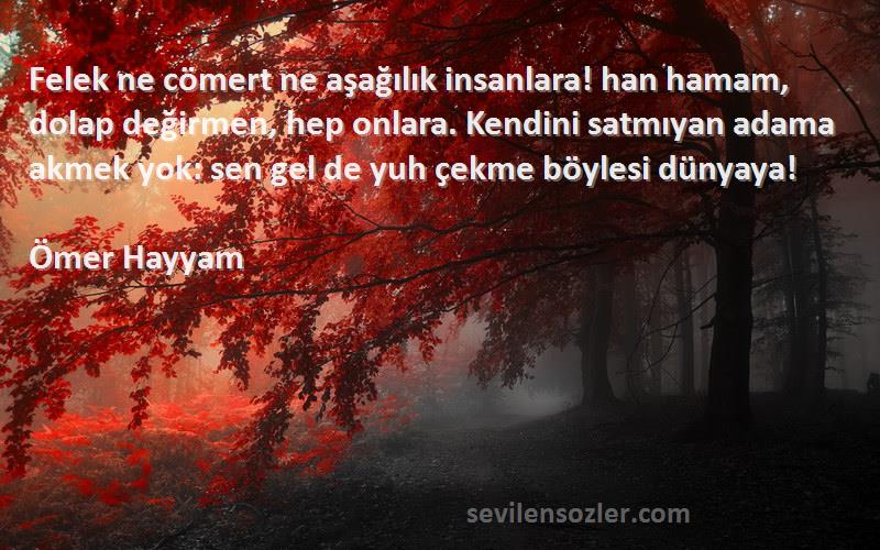 Ömer Hayyam Sözleri 
Felek ne cömert ne aşağılık insanlara! han hamam, dolap değirmen, hep onlara. Kendini satmıyan adama akmek yok: sen gel de yuh çekme böylesi dünyaya!