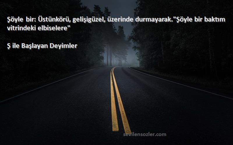 Ş ile Başlayan Deyimler Sözleri 
Şöyle bir: Üstünkörü, gelişigüzel, üzerinde durmayarak.Şöyle bir baktım vitrindeki elbiselere