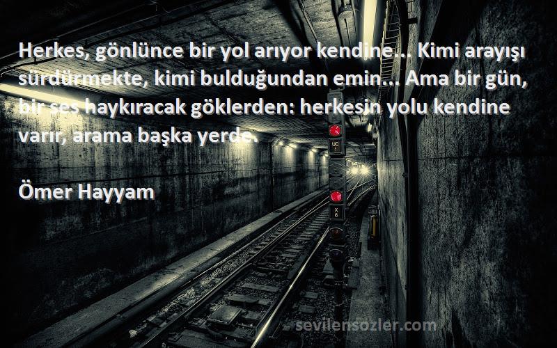 Ömer Hayyam Sözleri 
Herkes, gönlünce bir yol arıyor kendine... Kimi arayışı sürdürmekte, kimi bulduğundan emin... Ama bir gün, bir ses haykıracak göklerden: herkesin yolu kendine varır, arama başka yerde.