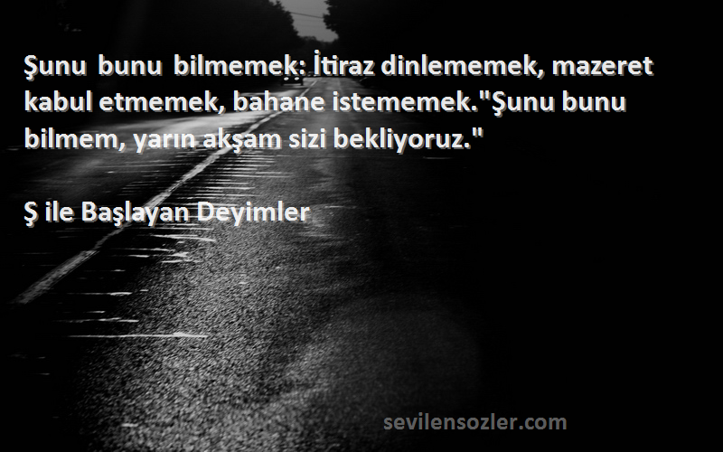 Ş ile Başlayan Deyimler Sözleri 
Şunu bunu bilmemek: İtiraz dinlememek, mazeret kabul etmemek, bahane istememek.Şunu bunu bilmem, yarın akşam sizi bekliyoruz.