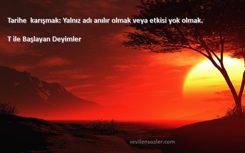 T ile Başlayan Deyimler - Tarihe karışmak: Yalnız adı anılır olmak veya etkisi yok olmak.