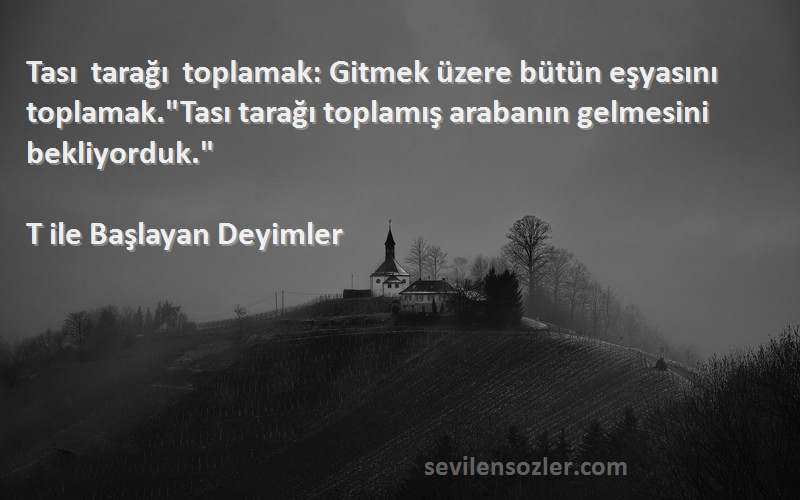 T ile Başlayan Deyimler Sözleri 
Tası tarağı toplamak: Gitmek üzere bütün eşyasını toplamak.Tası tarağı toplamış arabanın gelmesini bekliyorduk.