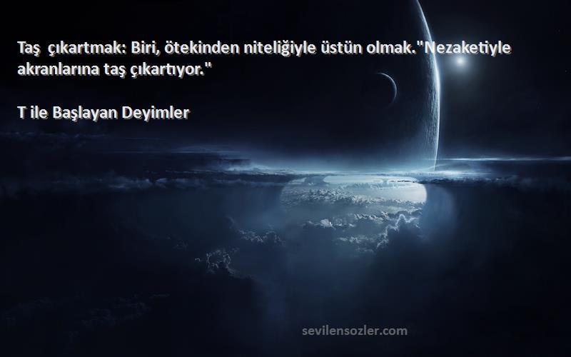 T ile Başlayan Deyimler Sözleri 
Taş çıkartmak: Biri, ötekinden niteliğiyle üstün olmak.Nezaketiyle akranlarına taş çıkartıyor.