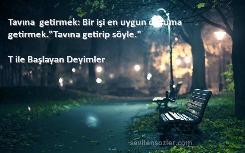 T ile Başlayan Deyimler - Tavına getirmek: Bir işi en uygun duruma getirmek.Tavına getirip söyle.