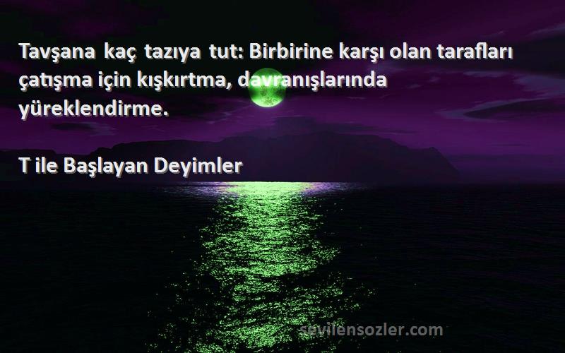 T ile Başlayan Deyimler Sözleri 
Tavşana kaç tazıya tut: Birbirine karşı olan tarafları çatışma için kışkırtma, davranışlarında yüreklendirme.