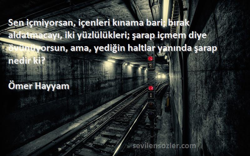 Ömer Hayyam Sözleri 
Sen içmiyorsan, içenleri kınama bari; bırak aldatmacayı, iki yüzlülükleri; şarap içmem diye övünüyorsun, ama, yediğin haltlar yanında şarap nedir ki?