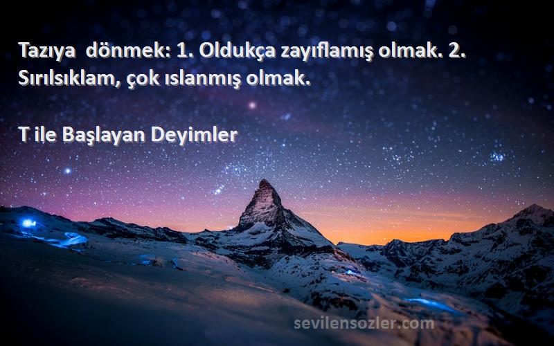 T ile Başlayan Deyimler - Tazıya dönmek: 1. Oldukça zayıflamış olmak. 2. Sırılsıklam, çok ıslanmış olmak.