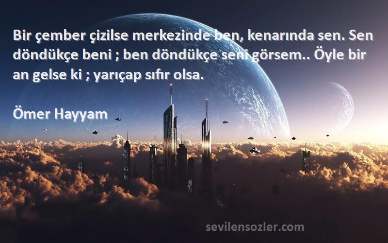 Ömer Hayyam Sözleri 
Bir çember çizilse merkezinde ben, kenarında sen. Sen döndükçe beni ; ben döndükçe seni görsem.. Öyle bir an gelse ki ; yarıçap sıfır olsa.