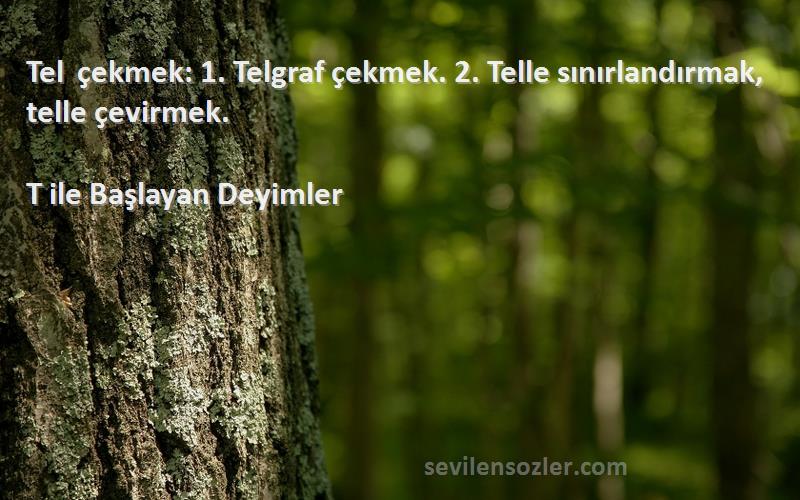 T ile Başlayan Deyimler - Tel çekmek: 1. Telgraf çekmek. 2. Telle sınırlandırmak, telle çevirmek.